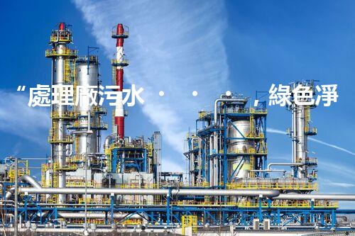 “處理廠污水，綠色凈化新篇章”
